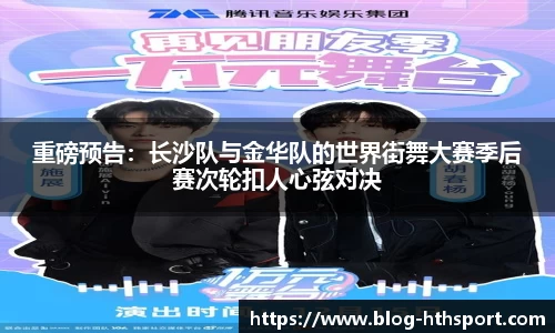 重磅预告：长沙队与金华队的世界街舞大赛季后赛次轮扣人心弦对决