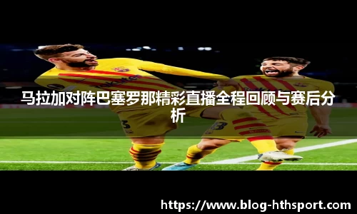 马拉加对阵巴塞罗那精彩直播全程回顾与赛后分析